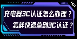 充电器3C认证怎么治理？对 3C 认证流程感应无从下手？尤其是充电器的 3C 认证令人困扰？