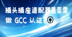 出口海湾国家的插头插座适配器是否需做 GCC 认证？