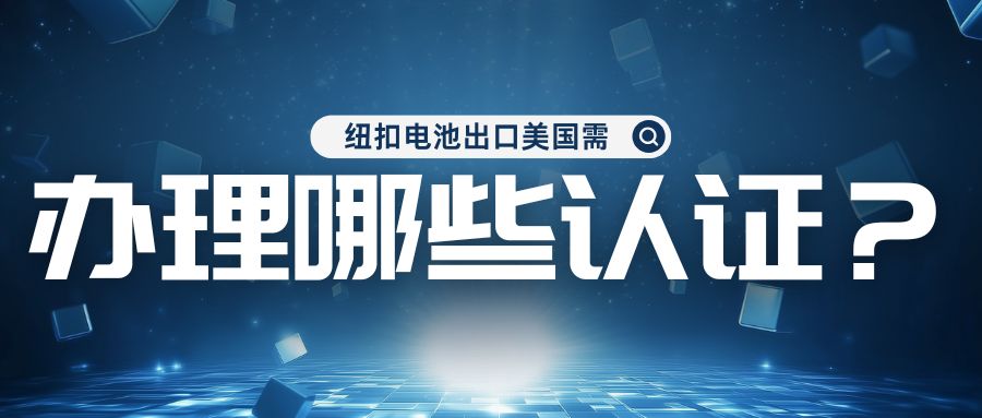 纽扣电池出口美国需治理哪些认证？