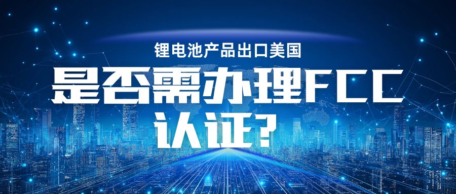 锂电池产品出口美国是否需治理 FCC认证？